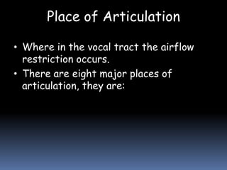 Place of Articulation
• Where in the vocal tract the airflow
restriction occurs.
• There are eight major places of
articulation, they are:
 
