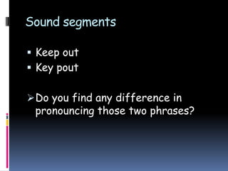Sound segments
 Keep out
 Key pout
Do you find any difference in
pronouncing those two phrases?
 