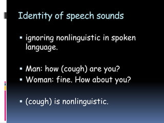 Identity of speech sounds
 ignoring nonlinguistic in spoken
language.
 Man: how (cough) are you?
 Woman: fine. How about you?
 (cough) is nonlinguistic.
 
