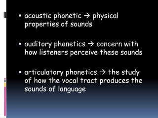  acoustic phonetic  physical
properties of sounds
 auditory phonetics  concern with
how listeners perceive these sounds
 articulatory phonetics  the study
of how the vocal tract produces the
sounds of language
 