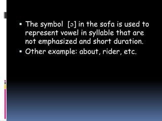  The symbol [ə] in the sofa is used to
represent vowel in syllable that are
not emphasized and short duration.
 Other example: about, rider, etc.
 