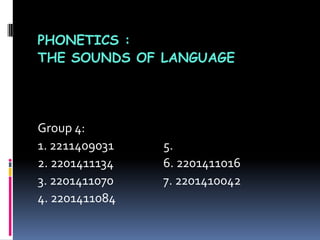 PHONETICS :
THE SOUNDS OF LANGUAGE
Group 4:
1. 2211409031 5.
2. 2201411134 6. 2201411016
3. 2201411070 7. 2201410042
4. 2201411084
 