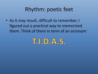 Rhythm: poetic feet 
• As it may result, difficult to remember, I 
figured out a practical way to memorized 
them. Think of them in term of an acronym: 
 