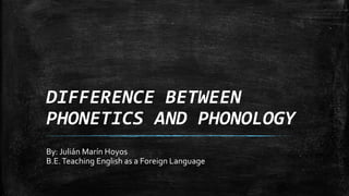 DIFFERENCE BETWEEN
PHONETICS AND PHONOLOGY
By: Julián Marín Hoyos
B.E.Teaching English as a Foreign Language
 