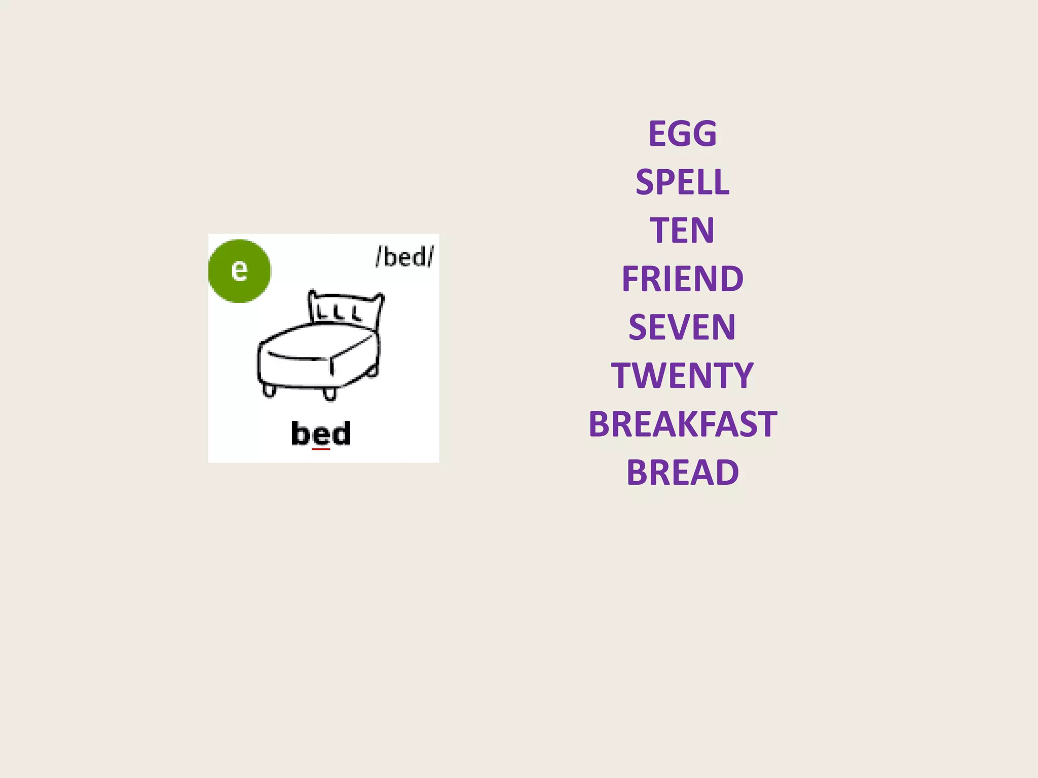 EGG
SPELL
TEN
FRIEND
SEVEN
TWENTY
BREAKFAST
BREAD