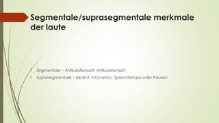 Segmentale/suprasegmentale merkmale 
der laute 
 Segmentale – Artikulationsart; Artikulationsort 
 Suprasegmentale – Akzent; Intonation; Sprechtempo oder Pausen 
 