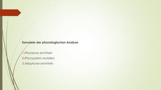 Kernziele der phonologischen Analyse 
1.Phoneme ermitteln 
2.Phonsystem erstellen 
3.Allophone ermitteln 
 
