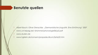 Benutzte quellen 
 Albert Busch; Oliver Stenschke „Germanistische Linguistik. Eine Einführung“ 2007 
 www.uni-leipzig.de/~jtrommer/phonologie06/p5.pdf 
 www.duden.de 
 www.hgklein.de/romsem/propadeutikum/Seite22.htm 
 