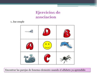 Ejercicios de asociacion1. Jue coupleEncontrar las parejas de fonema-elemento usando el alfabeto ya aprendido