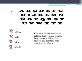 2._aleina_ache_sine _guaneEl usuario deberá escuchar la palabra dando click en la oreja luego arrastrar la letra del alfabeto que hace falta para completar la palabra. 