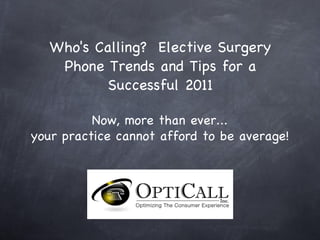 Who's Calling?  Elective Surgery Phone Trends and Tips for a Successful 2011 Now, more than ever... your practice cannot afford to be average! 