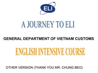 A JOURNEY TO ELI ENGLISH INTENSIVE COURSE GENERAL DEPARTMENT OF VIETNAM CUSTOMS  OTHER VERSION (THANK YOU MR. CHUNG BEO) 