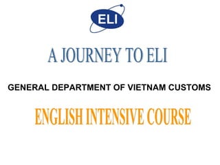 A JOURNEY TO ELI ENGLISH INTENSIVE COURSE GENERAL DEPARTMENT OF VIETNAM CUSTOMS  