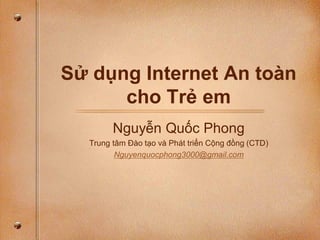 Sử dụng Internet An toàn
cho Trẻ em
Nguyễn Quốc Phong
Trung tâm Đào tạo và Phát triển Cộng đồng (CTD)
Nguyenquocphong3000@gmail.com
 
