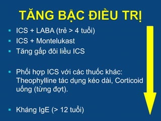  ICS + LABA (trẻ > 4 tuổi)
 ICS + Montelukast
 Tăng gấp đôi liều ICS
 Phối hợp ICS với các thuốc khác:
Theophylline tác dụng kéo dài, Corticoid
uống (từng đợt).
 Kháng IgE (> 12 tuổi)
 