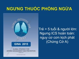 •Trẻ > 5 tuổi & người lớn:
Ngưng ICS hoàn toàn:
nguy cơ cơn kịch phát
(Chứng Cớ A)
GINA 2015
 