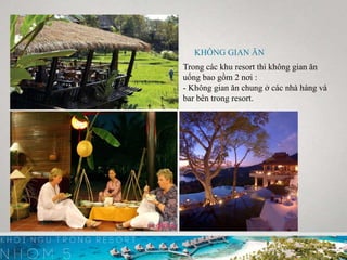 KHÔNG GIAN ĂN
Trong các khu resort thì không gian ăn
uống bao gồm 2 nơi :
- Không gian ăn chung ở các nhà hàng và
bar bên trong resort.
 