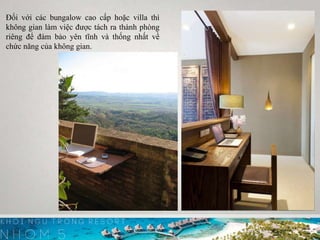 Đối với các bungalow cao cấp hoặc villa thì
không gian làm việc được tách ra thành phòng
riêng để đàm bảo yên tĩnh và thống nhất về
chức năng của không gian.
 