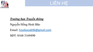 LIÊN HỆ
Trưởng ban Truyền thông
Nguyễn Hồng Hoài Bão
Email: hoaibaoab96@gmail.com
SĐT: 0168 3169490
 