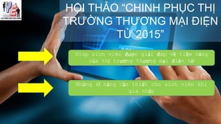 HỘI THẢO “CHINH PHỤC THỊ
TRƯỜNG THƯƠNG MẠI ĐIỆN
TỬ 2015”
Giúp sinh viên được giải đáp về tiềm năng
của thị trường thương mại điện tử
Những kĩ năng cần thiết cho sinh viên khi
gia nhập
 