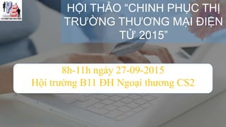 HỘI THẢO “CHINH PHỤC THỊ
TRƯỜNG THƯƠNG MẠI ĐIỆN
TỬ 2015”
8h-11h ngày 27-09-2015
Hội trường B11 ĐH Ngoại thương CS2
 