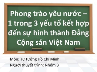 Phong trào yêu nước –
1 trong 3 yếu tố kết hợp
đến sự hình thành Đảng
Cộng sản Việt Nam
Môn: Tư tưởng Hồ Chí Minh
Người thuyết trình: Nhóm 3
 