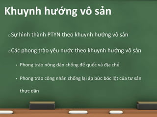 oSự hình thành PTYN theo khuynh hướng vô sản
oCác phong trào yêu nước theo khuynh hướng vô sản
• Phong trào nông dân chống đế quốc và địa chủ
• Phong trào công nhân chống lại áp bức bóc lột của tư sản
thực dân
Khuynh hướng vô sản
 