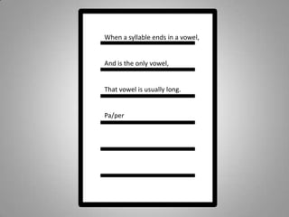When a syllable ends in a vowel,And is the only vowel,That vowel is usually long.Pa/per