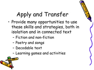 Apply and Transfer Provide many opportunities to use these skills and strategies, both in isolation and in connected text Fiction and non-fiction Poetry and songs Decodable text Learning games and activities 