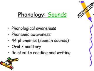 Phonology: Sounds

•   Phonological awareness
•   Phonemic awareness
•   44 phonemes (speech sounds)
•   Oral / auditory
•   Related to reading and writing
 