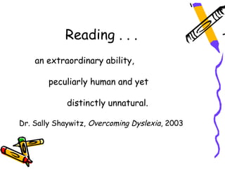 Reading . . .
    an extraordinary ability,

        peculiarly human and yet

             distinctly unnatural.

Dr. Sally Shaywitz, Overcoming Dyslexia, 2003
 