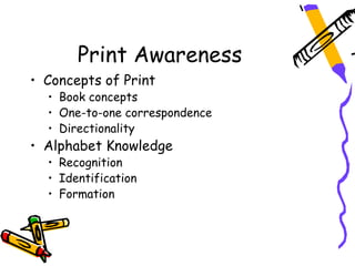 Print Awareness
• Concepts of Print
  • Book concepts
  • One-to-one correspondence
  • Directionality
• Alphabet Knowledge
  • Recognition
  • Identification
  • Formation
 