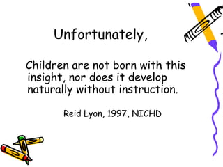 Unfortunately,

Children are not born with this
insight, nor does it develop
naturally without instruction.

       Reid Lyon, 1997, NICHD
 