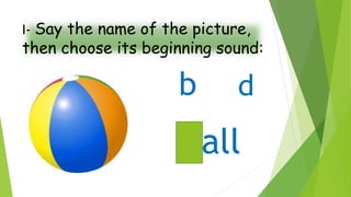 d
I- Say the name of the picture,
then choose its beginning sound:
ball
b
 