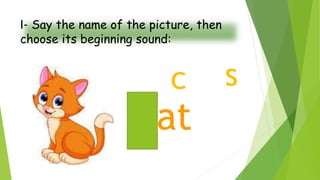 s
I- Say the name of the picture, then
choose its beginning sound:
cat
c
 