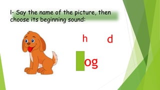 I- Say the name of the picture, then
choose its beginning sound:
dog
h d
 