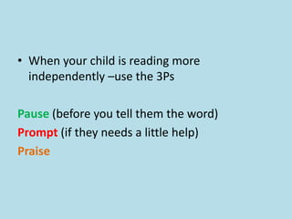• When your child is reading more
independently –use the 3Ps
Pause (before you tell them the word)
Prompt (if they needs a little help)
Praise
 