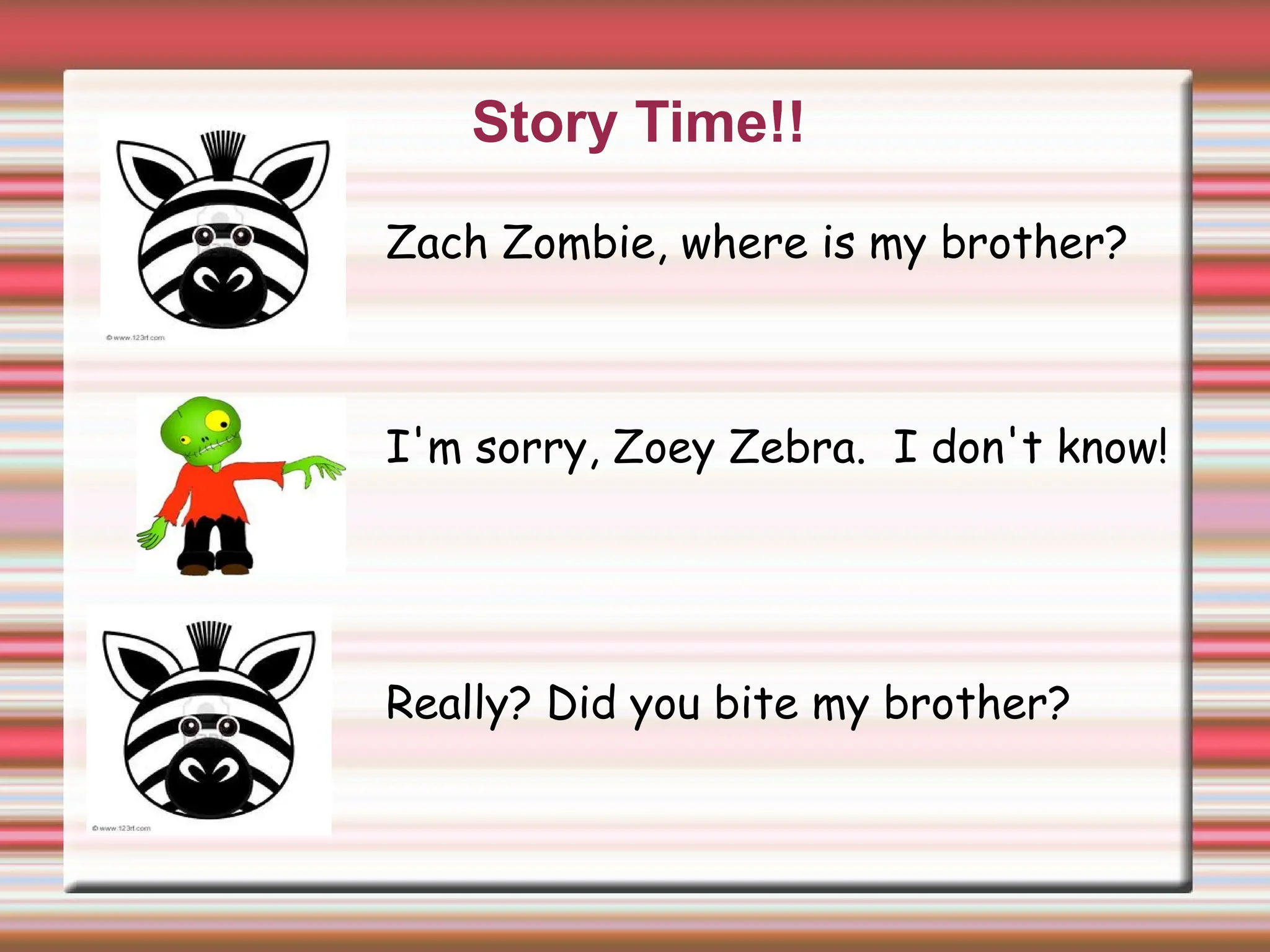 Story Time!!
Zach Zombie, where is my brother?
I'm sorry, Zoey Zebra. I don't know!
Really? Did you bite my brother?
 