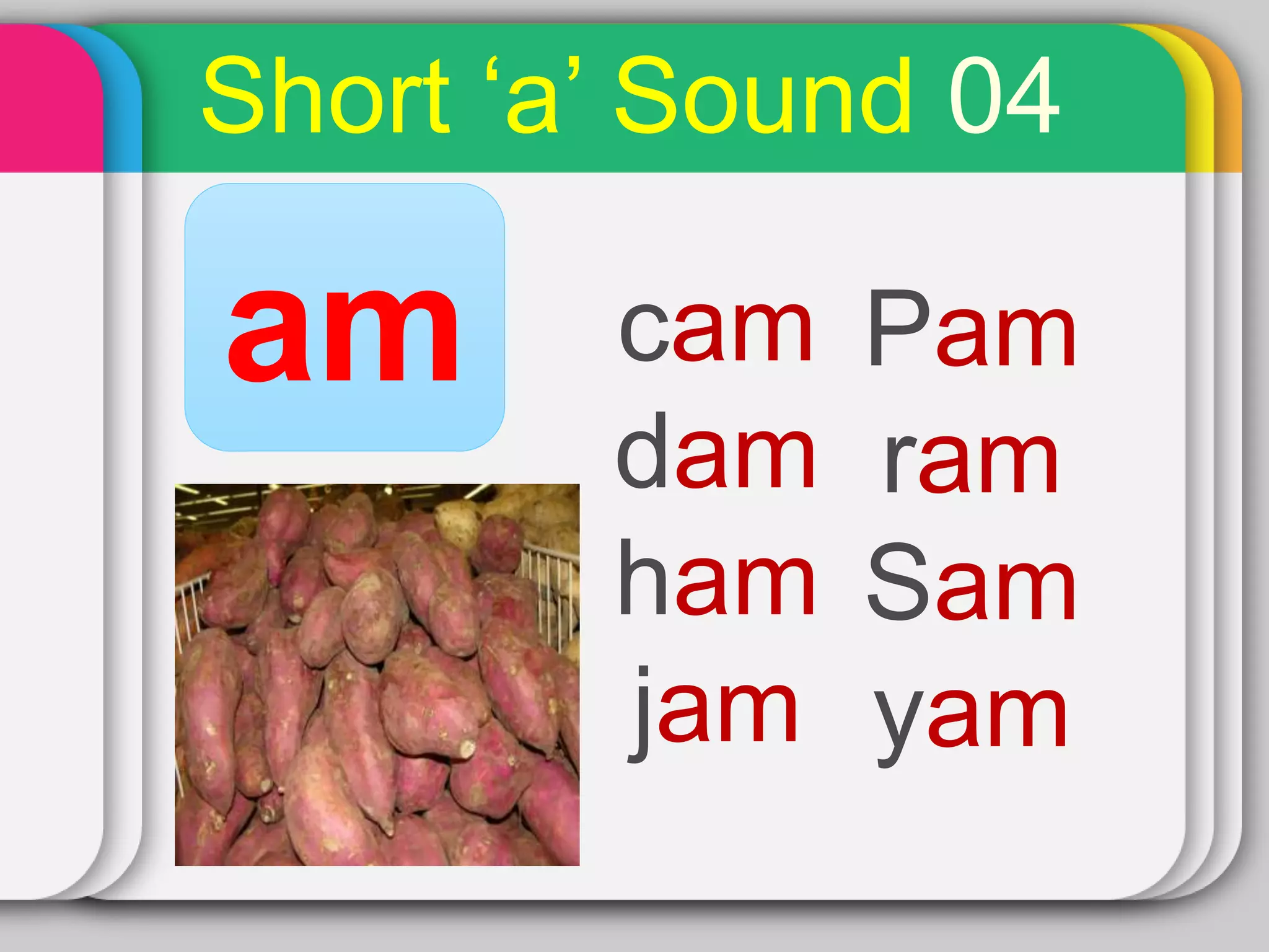 Short ‘a’ Sound 04
am cam
dam
ham
jam
Pam
ram
Sam
yam
