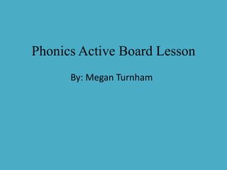 Phonics Active Board Lesson
By: Megan Turnham
 