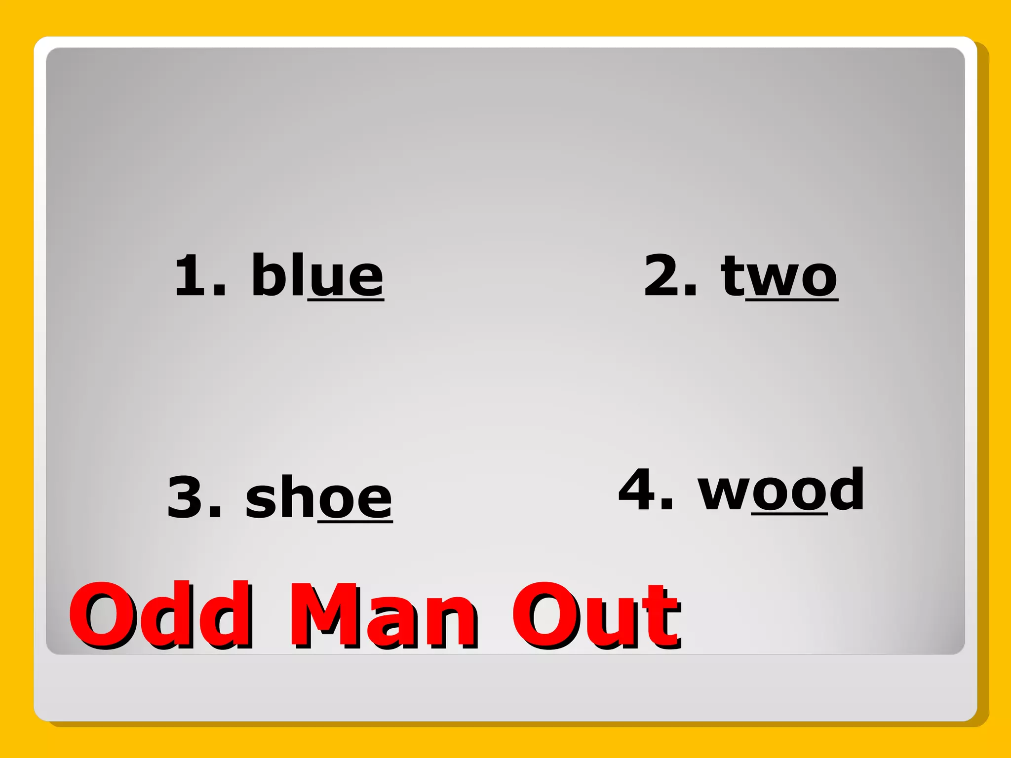 Odd Man Out 1. bl ue 3. sh oe 2. t wo 4. w oo d 