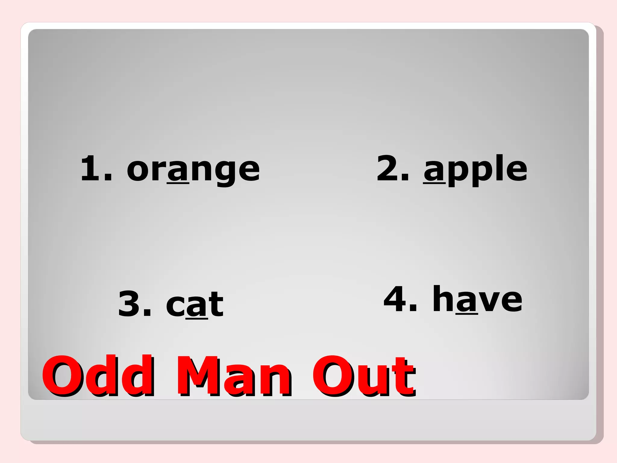 Odd Man Out 1. or a nge 3. c a t 2.  a pple 4. h a ve 