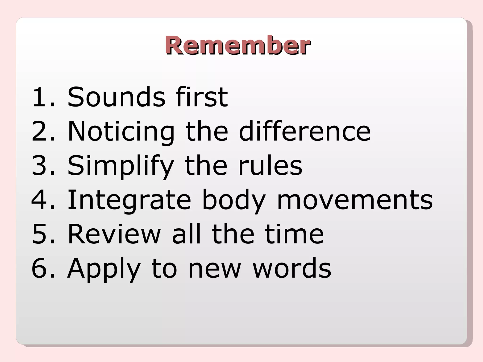 Remember 1. Sounds first 2. Noticing the difference 3. Simplify the rules 4. Integrate body movements 5. Review all the time 6. Apply to new words 