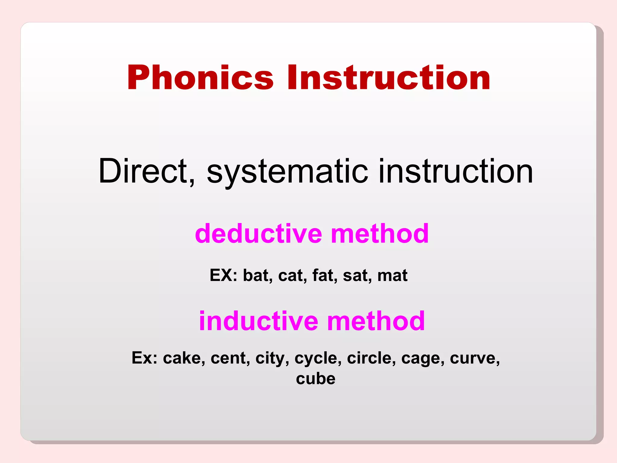 Phonics Instruction Direct, systematic instruction inductive method  deductive method  EX: bat, cat, fat, sat, mat  Ex: cake, cent, city, cycle, circle, cage, curve, cube 