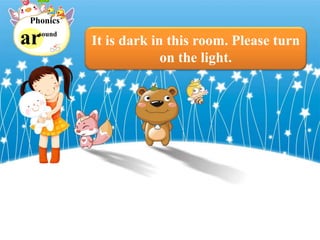 ar
Phonics
sound
It is dark in this room. Please turn
on the light.
 