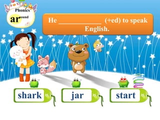 ar
Phonics
sound
He ____________ (+ed) to speak
English.
shark jar start
 