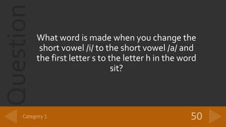 Question
What word is made when you change the
short vowel /i/ to the short vowel /a/ and
the first letter s to the letter h in the word
sit?
 