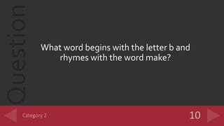 Question
What word begins with the letter b and
rhymes with the word make?
 