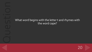 Question
What word begins with the letter t and rhymes with
the word cape?
 