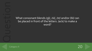 Question
What consonant blends /gl/, /sl/, /st/ and/or /bl/ can
be placed in front of the letters /ack/ to make a
word?
 